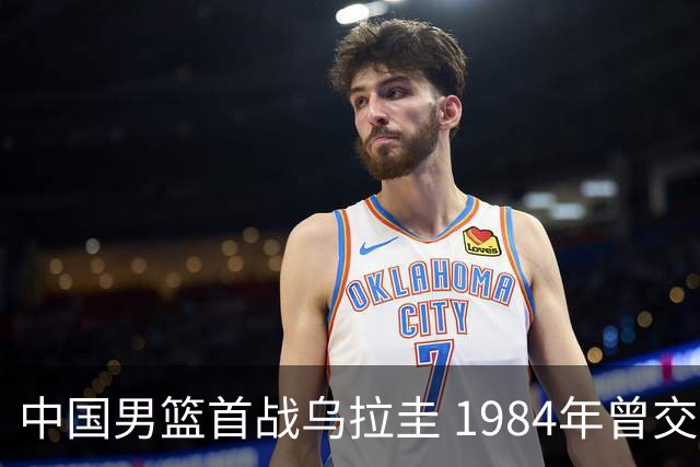 中国男篮首战乌拉圭 1984年曾交手并负于对手